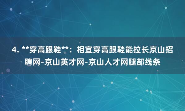 4. **穿高跟鞋**:相宜穿高跟鞋能拉长京山招聘网-京山英才网-京山人才网腿部线条