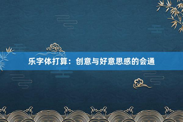 乐字体打算：创意与好意思感的会通