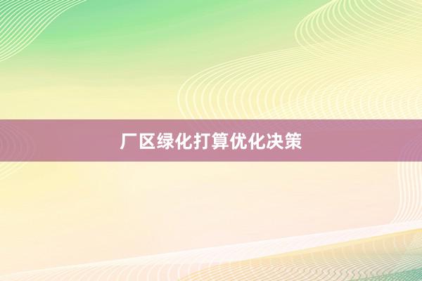 厂区绿化打算优化决策